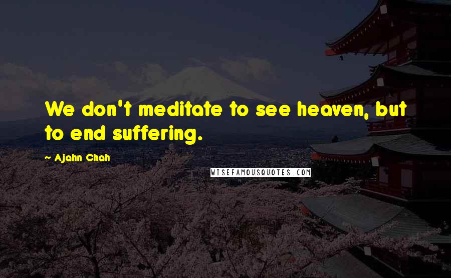 Ajahn Chah Quotes: We don't meditate to see heaven, but to end suffering.