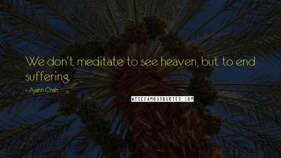 Ajahn Chah Quotes: We don't meditate to see heaven, but to end suffering.