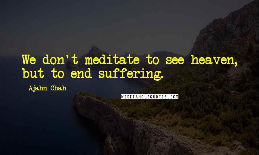 Ajahn Chah Quotes: We don't meditate to see heaven, but to end suffering.