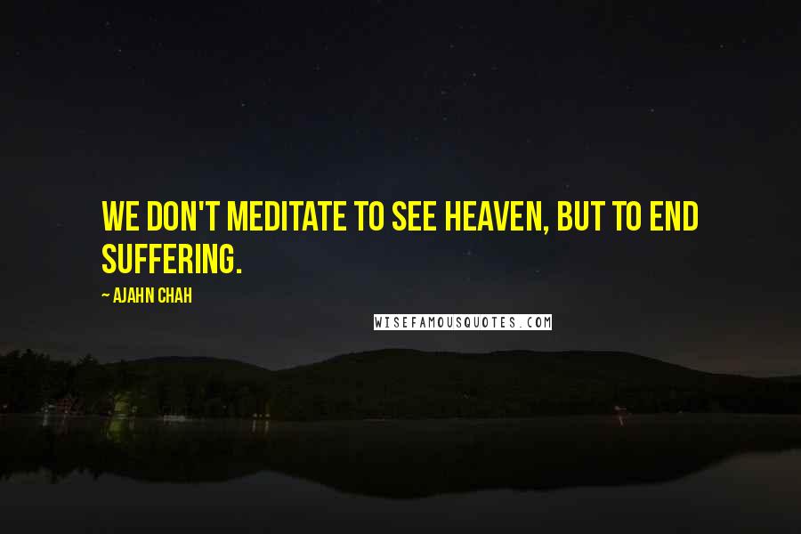 Ajahn Chah Quotes: We don't meditate to see heaven, but to end suffering.