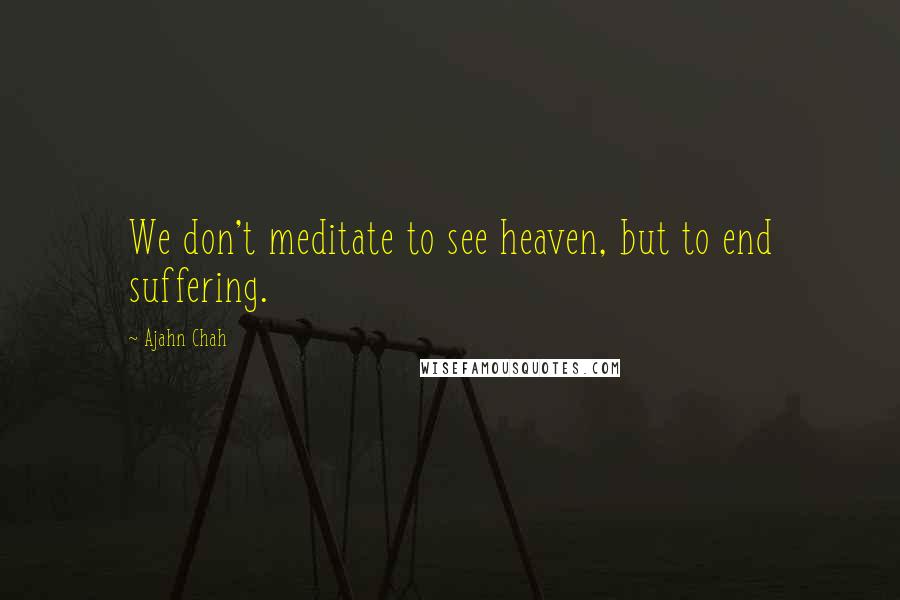 Ajahn Chah Quotes: We don't meditate to see heaven, but to end suffering.