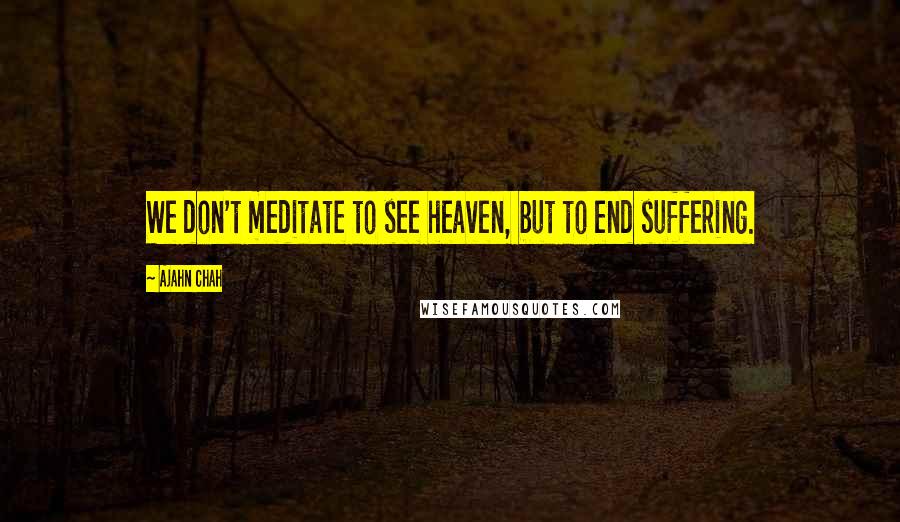 Ajahn Chah Quotes: We don't meditate to see heaven, but to end suffering.