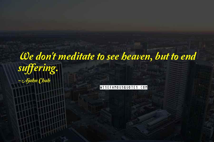 Ajahn Chah Quotes: We don't meditate to see heaven, but to end suffering.