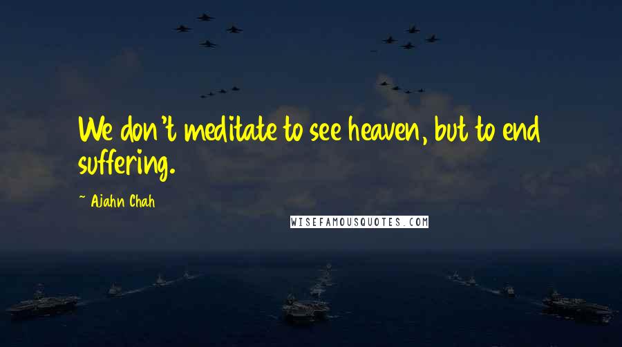 Ajahn Chah Quotes: We don't meditate to see heaven, but to end suffering.