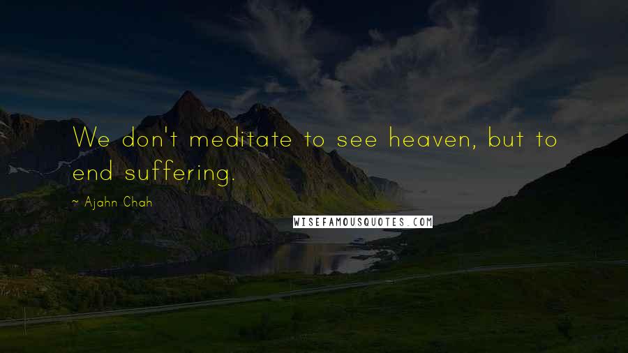 Ajahn Chah Quotes: We don't meditate to see heaven, but to end suffering.