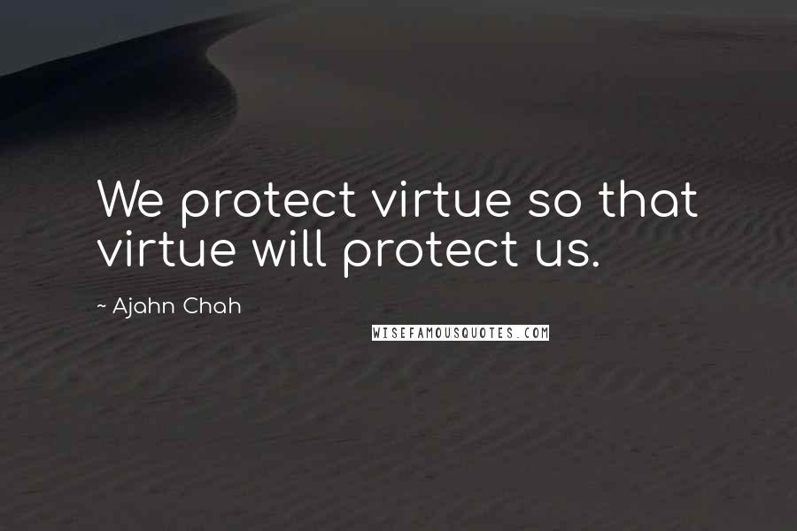 Ajahn Chah Quotes: We protect virtue so that virtue will protect us.