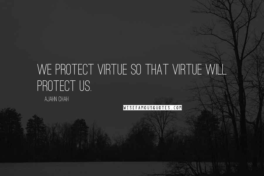 Ajahn Chah Quotes: We protect virtue so that virtue will protect us.