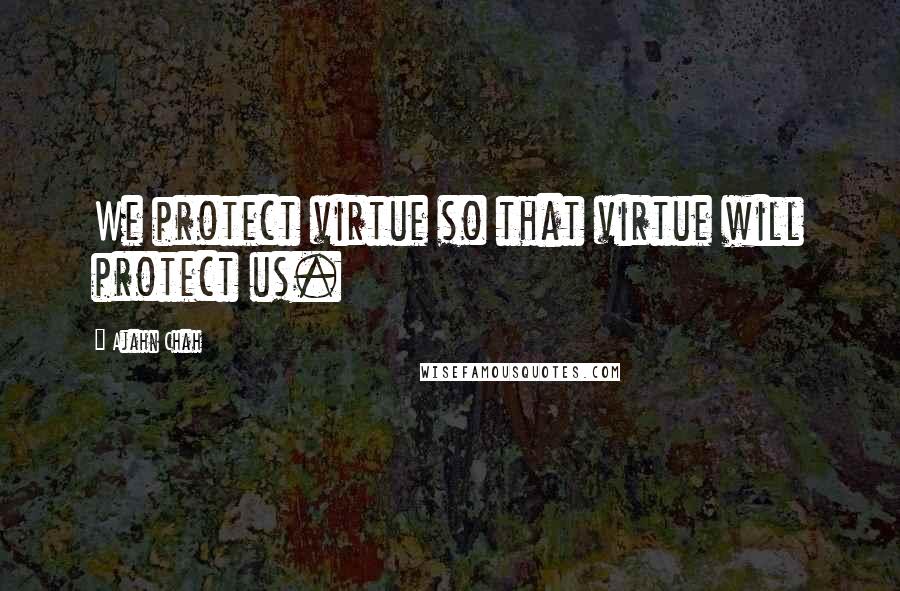 Ajahn Chah Quotes: We protect virtue so that virtue will protect us.