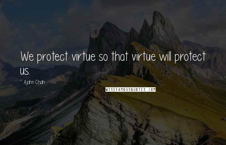 Ajahn Chah Quotes: We protect virtue so that virtue will protect us.