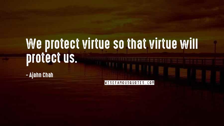 Ajahn Chah Quotes: We protect virtue so that virtue will protect us.