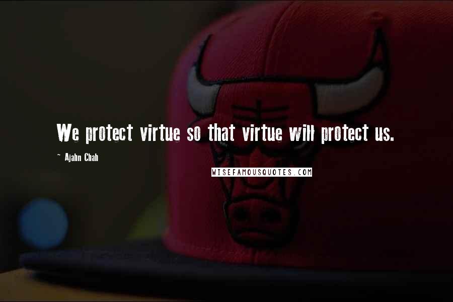 Ajahn Chah Quotes: We protect virtue so that virtue will protect us.