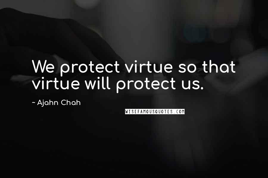 Ajahn Chah Quotes: We protect virtue so that virtue will protect us.