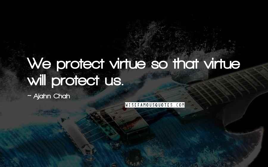 Ajahn Chah Quotes: We protect virtue so that virtue will protect us.