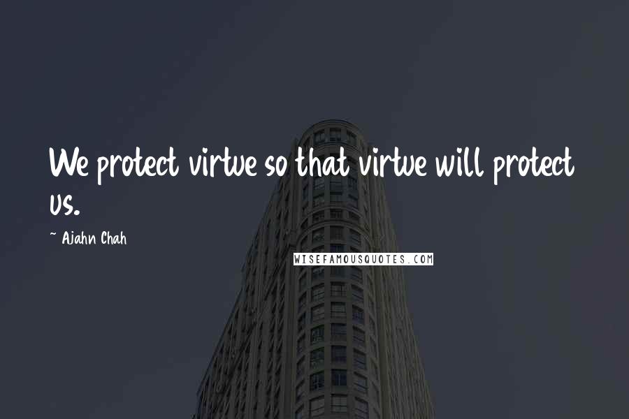 Ajahn Chah Quotes: We protect virtue so that virtue will protect us.