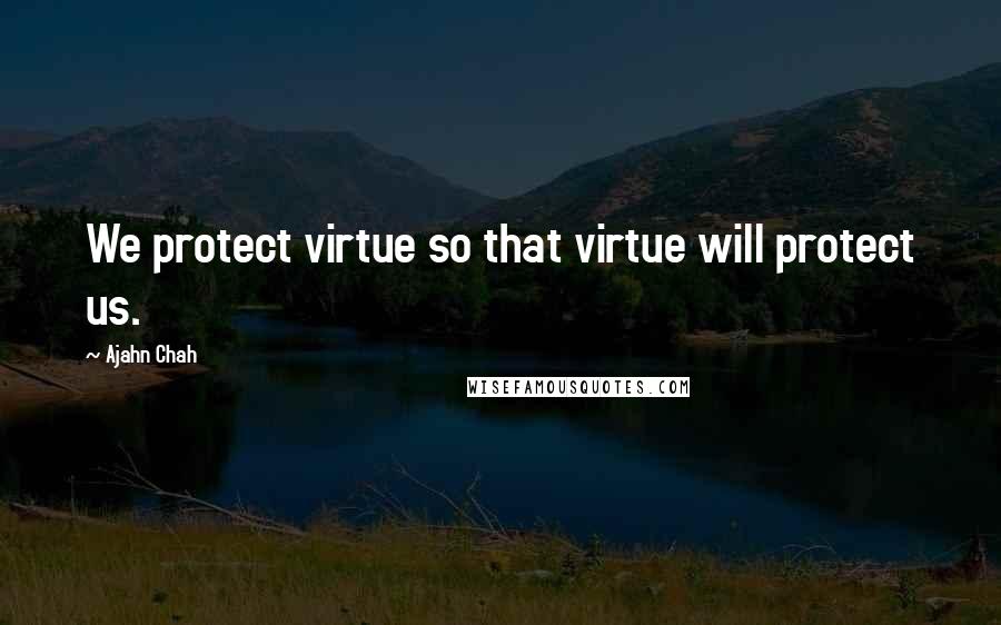 Ajahn Chah Quotes: We protect virtue so that virtue will protect us.