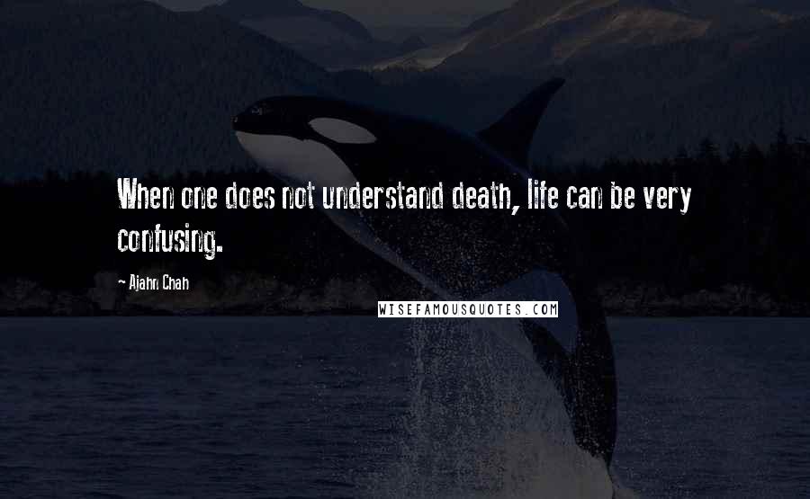 Ajahn Chah Quotes: When one does not understand death, life can be very confusing.