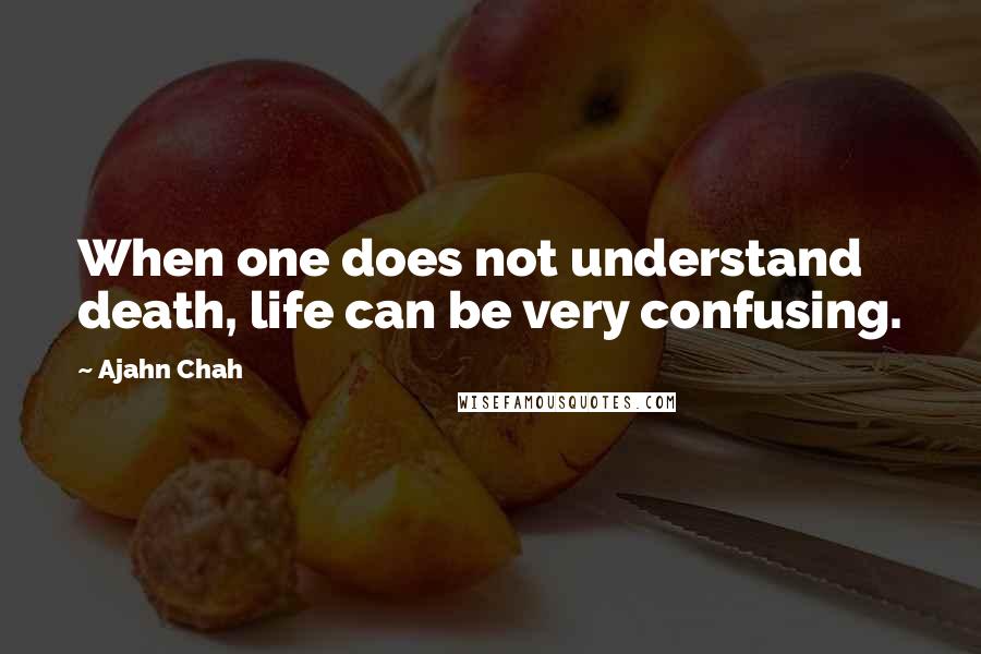 Ajahn Chah Quotes: When one does not understand death, life can be very confusing.