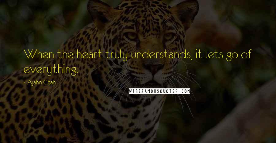 Ajahn Chah Quotes: When the heart truly understands, it lets go of everything.
