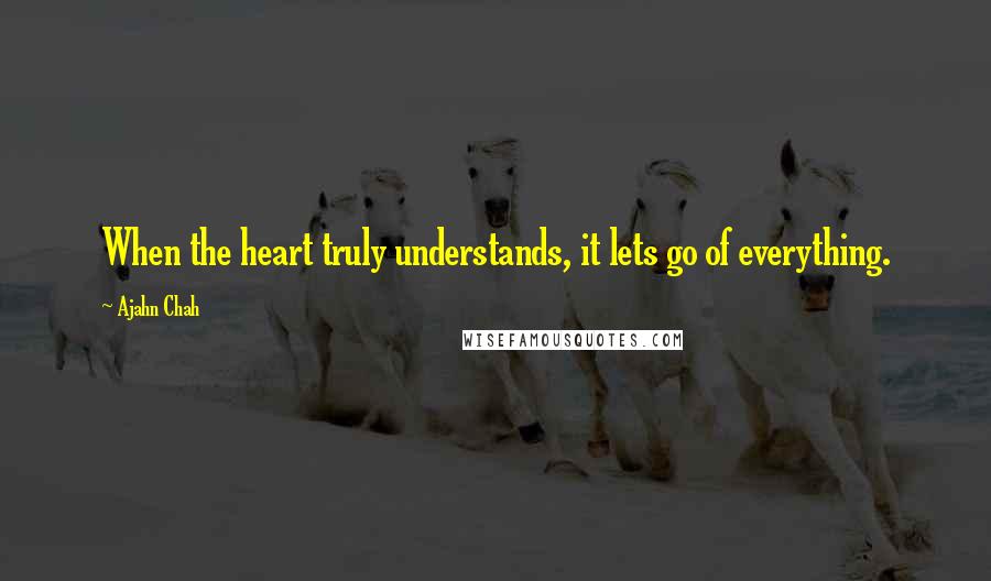 Ajahn Chah Quotes: When the heart truly understands, it lets go of everything.