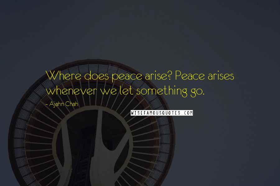 Ajahn Chah Quotes: Where does peace arise? Peace arises whenever we let something go.