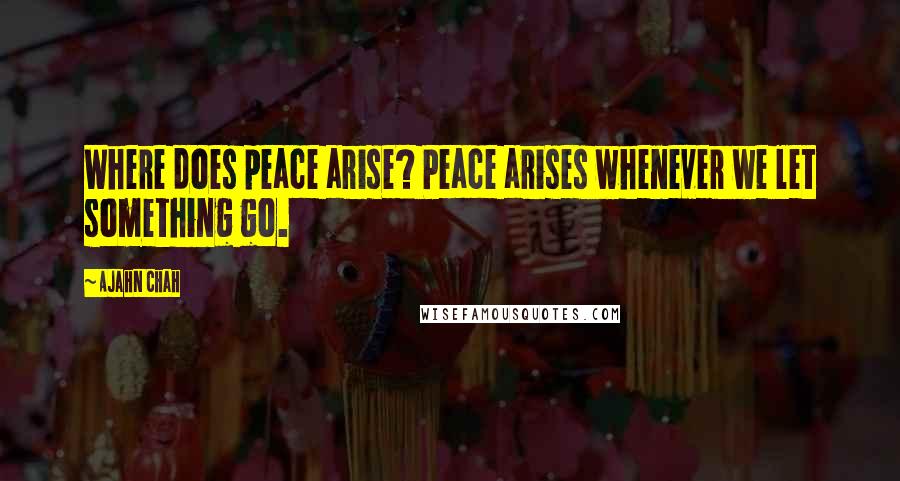 Ajahn Chah Quotes: Where does peace arise? Peace arises whenever we let something go.