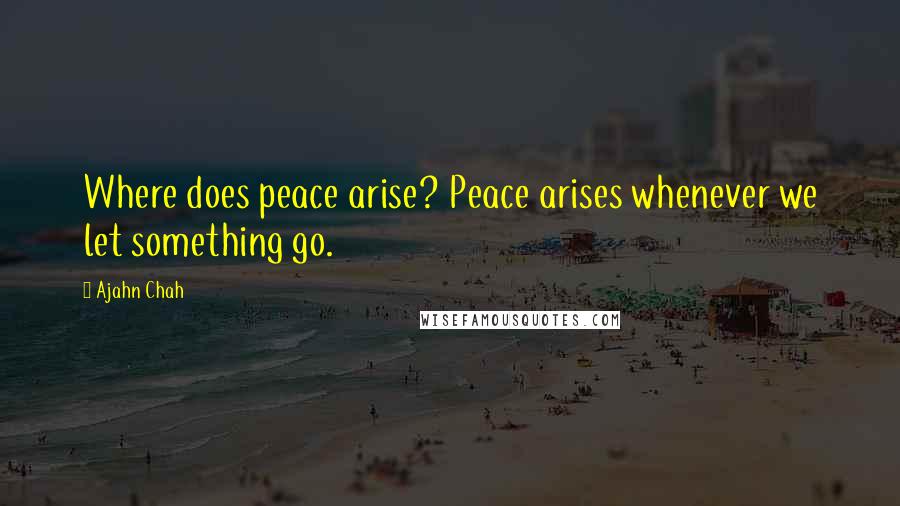 Ajahn Chah Quotes: Where does peace arise? Peace arises whenever we let something go.