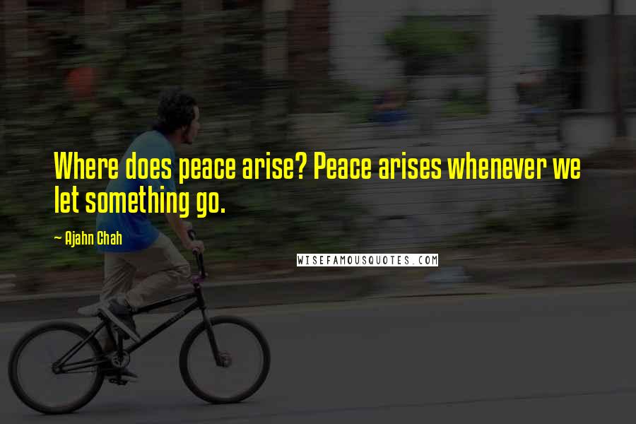 Ajahn Chah Quotes: Where does peace arise? Peace arises whenever we let something go.