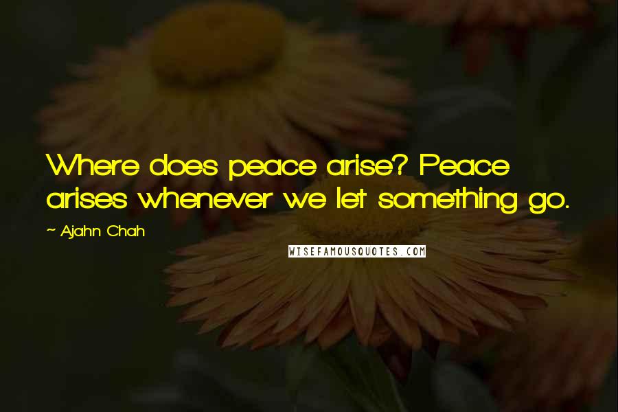 Ajahn Chah Quotes: Where does peace arise? Peace arises whenever we let something go.