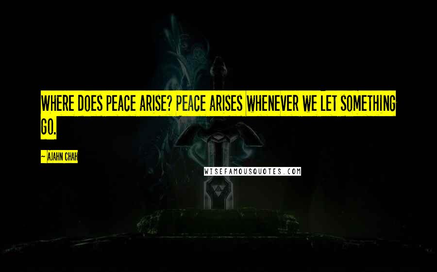 Ajahn Chah Quotes: Where does peace arise? Peace arises whenever we let something go.