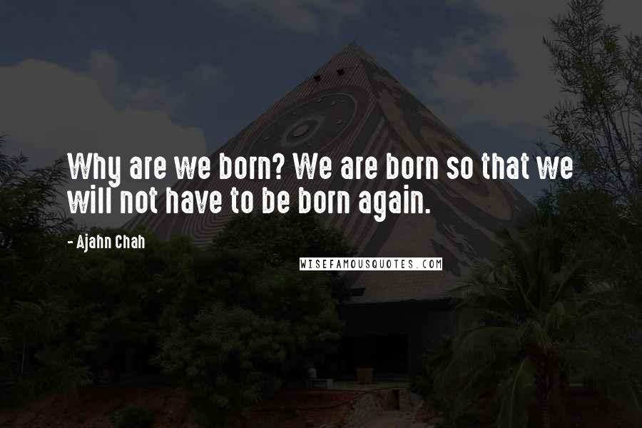 Ajahn Chah Quotes: Why are we born? We are born so that we will not have to be born again.