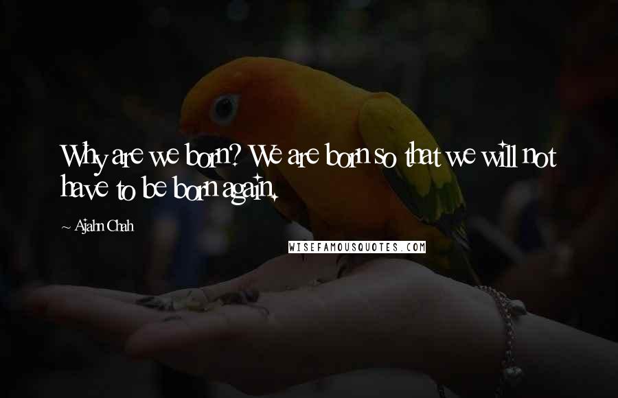 Ajahn Chah Quotes: Why are we born? We are born so that we will not have to be born again.