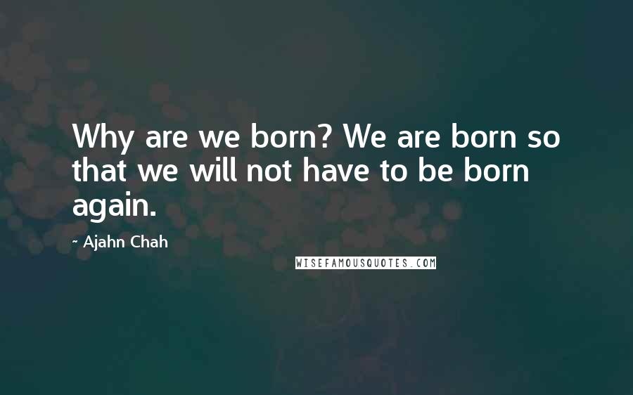 Ajahn Chah Quotes: Why are we born? We are born so that we will not have to be born again.