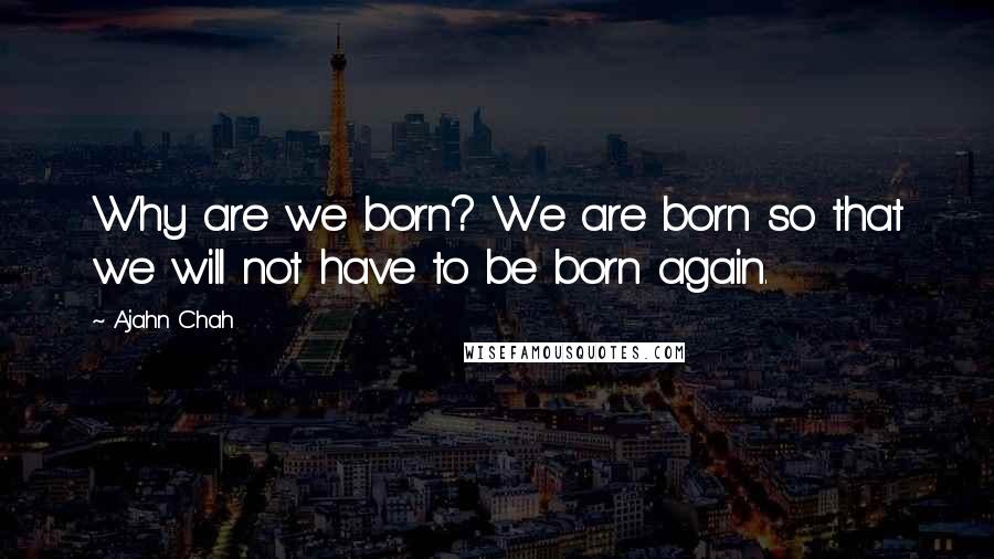 Ajahn Chah Quotes: Why are we born? We are born so that we will not have to be born again.