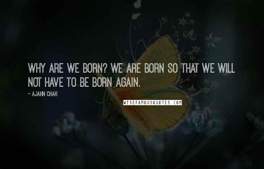 Ajahn Chah Quotes: Why are we born? We are born so that we will not have to be born again.