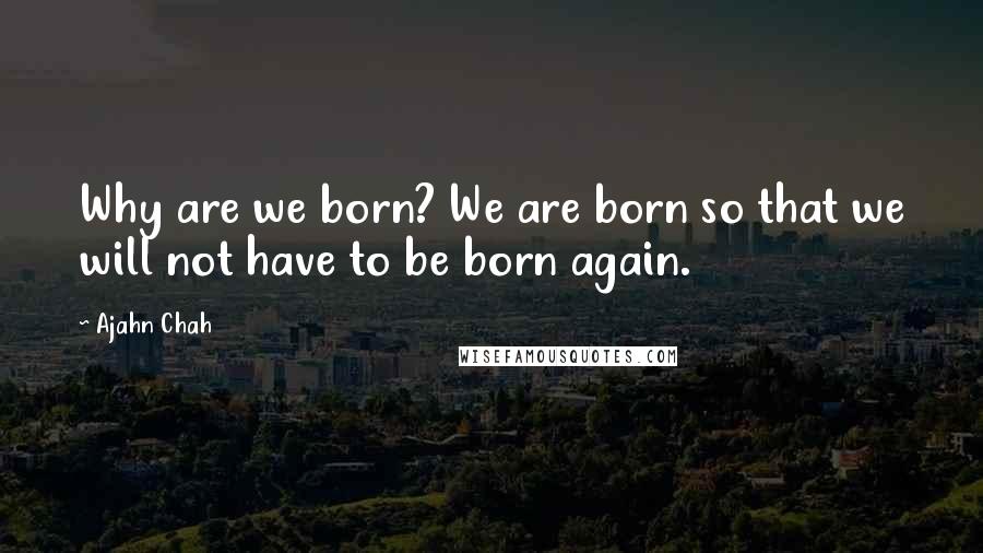 Ajahn Chah Quotes: Why are we born? We are born so that we will not have to be born again.