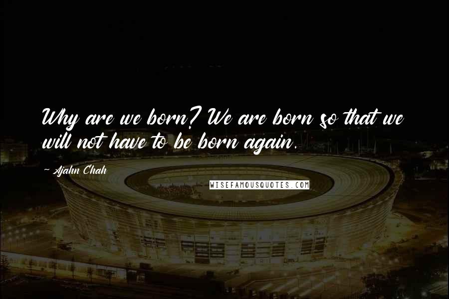 Ajahn Chah Quotes: Why are we born? We are born so that we will not have to be born again.