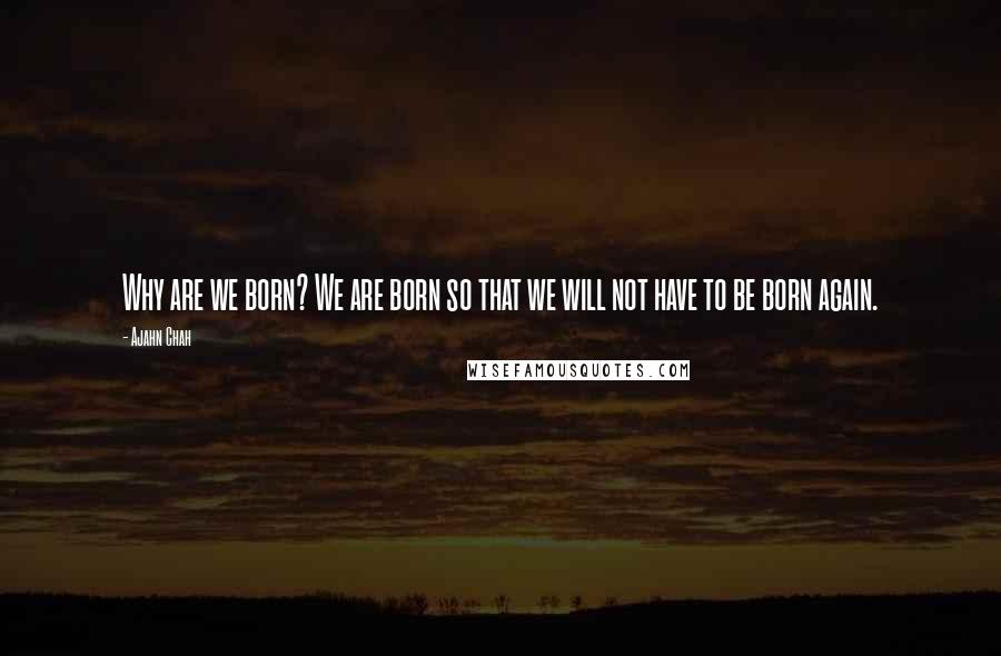 Ajahn Chah Quotes: Why are we born? We are born so that we will not have to be born again.