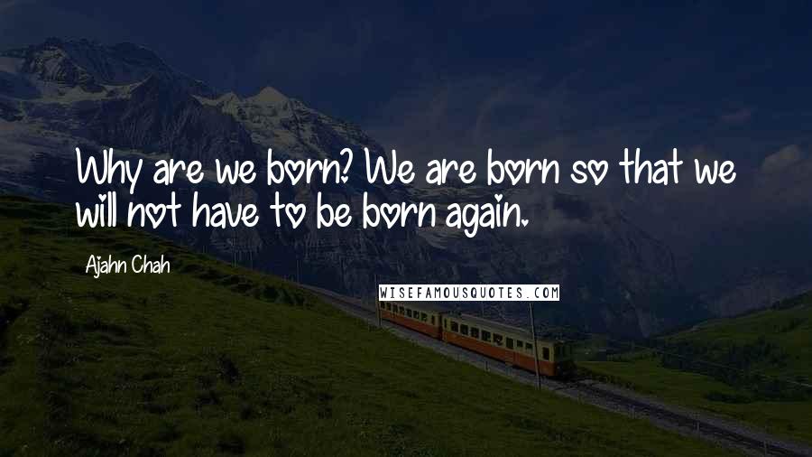 Ajahn Chah Quotes: Why are we born? We are born so that we will not have to be born again.