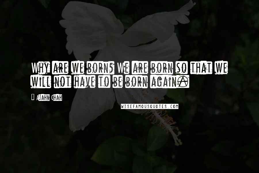 Ajahn Chah Quotes: Why are we born? We are born so that we will not have to be born again.