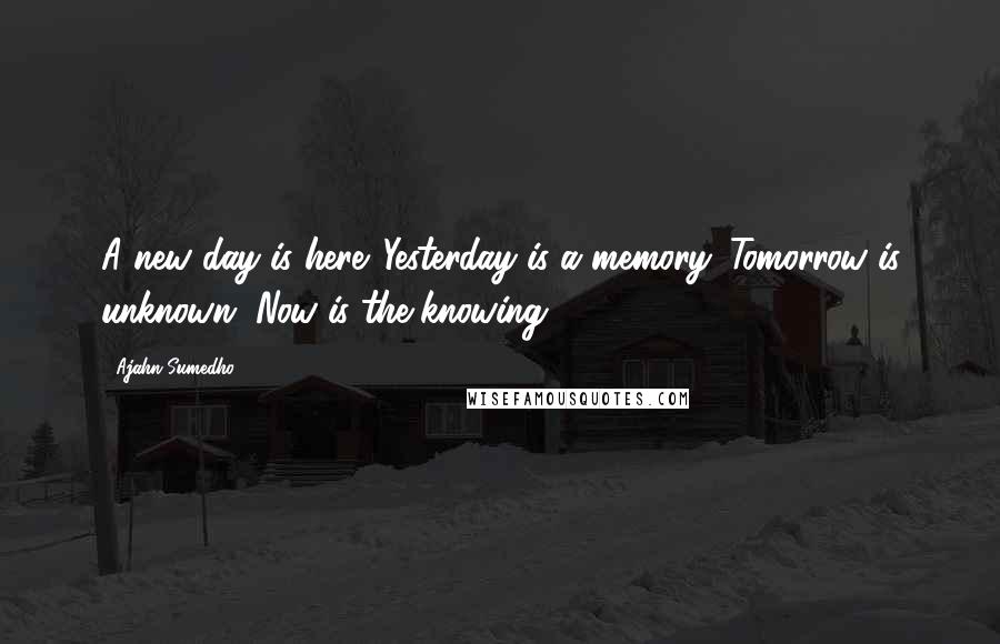 Ajahn Sumedho Quotes: A new day is here. Yesterday is a memory. Tomorrow is unknown. Now is the knowing.