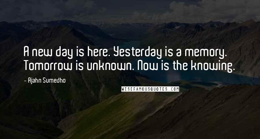 Ajahn Sumedho Quotes: A new day is here. Yesterday is a memory. Tomorrow is unknown. Now is the knowing.