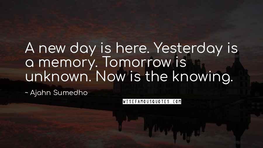 Ajahn Sumedho Quotes: A new day is here. Yesterday is a memory. Tomorrow is unknown. Now is the knowing.