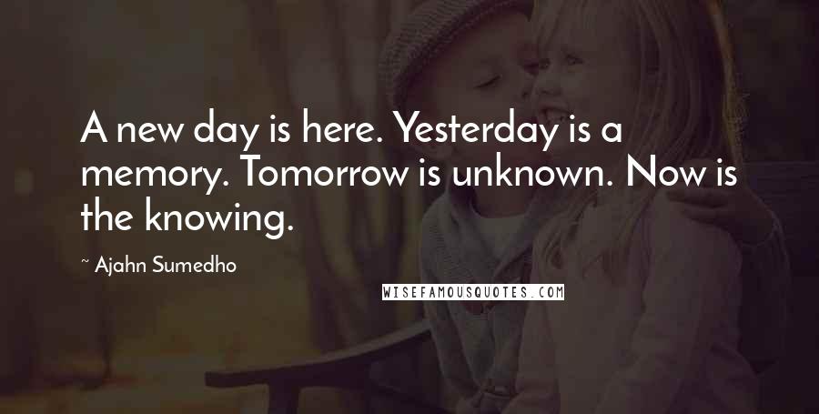 Ajahn Sumedho Quotes: A new day is here. Yesterday is a memory. Tomorrow is unknown. Now is the knowing.