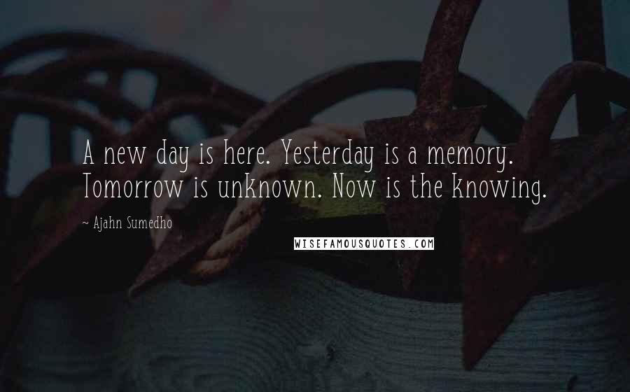 Ajahn Sumedho Quotes: A new day is here. Yesterday is a memory. Tomorrow is unknown. Now is the knowing.