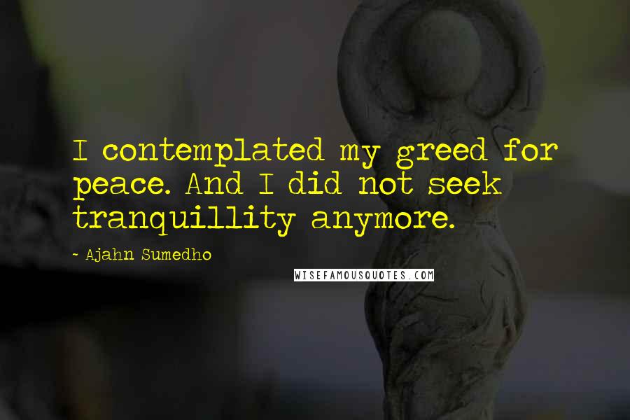 Ajahn Sumedho Quotes: I contemplated my greed for peace. And I did not seek tranquillity anymore.