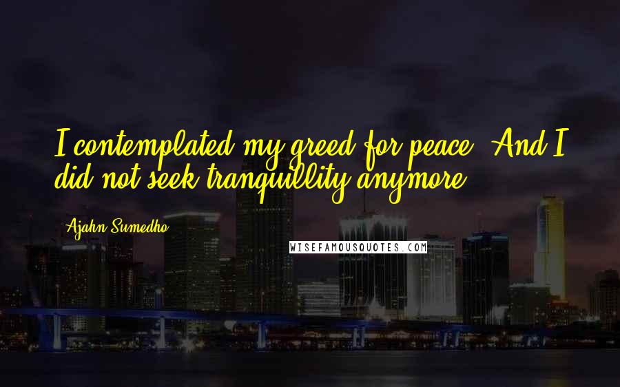 Ajahn Sumedho Quotes: I contemplated my greed for peace. And I did not seek tranquillity anymore.