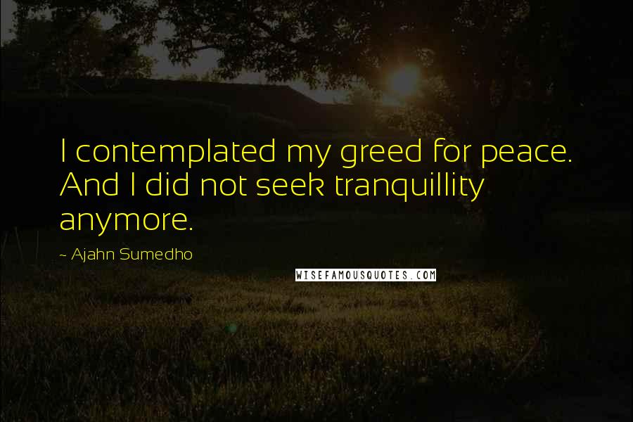 Ajahn Sumedho Quotes: I contemplated my greed for peace. And I did not seek tranquillity anymore.