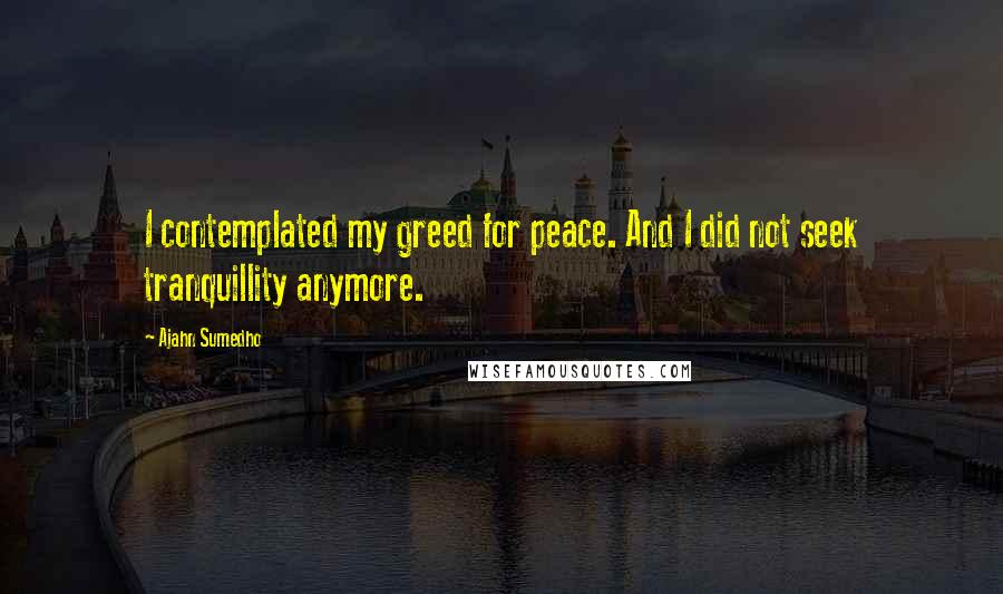 Ajahn Sumedho Quotes: I contemplated my greed for peace. And I did not seek tranquillity anymore.