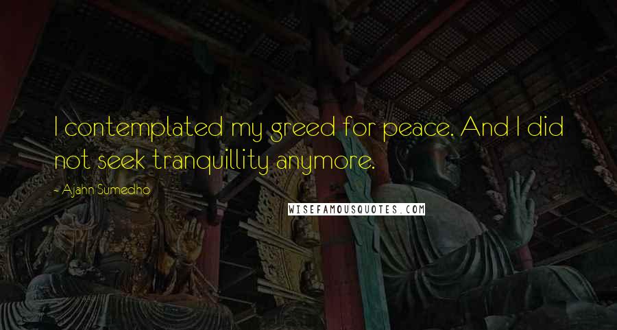 Ajahn Sumedho Quotes: I contemplated my greed for peace. And I did not seek tranquillity anymore.