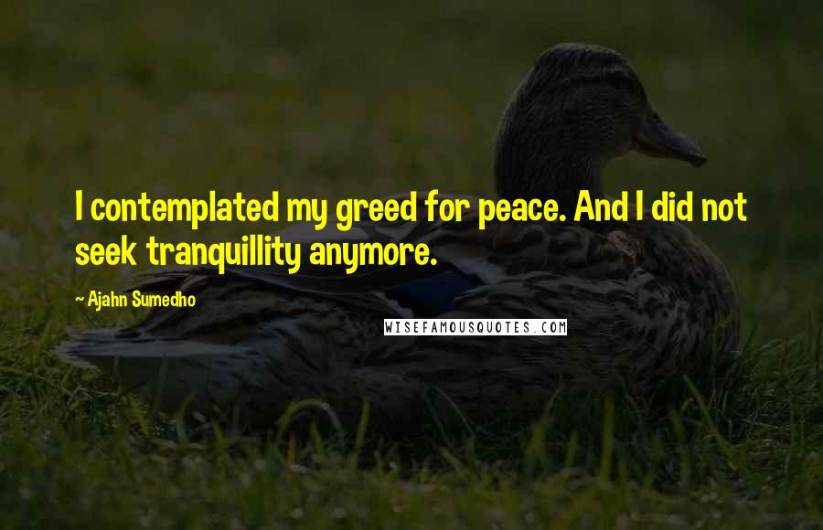 Ajahn Sumedho Quotes: I contemplated my greed for peace. And I did not seek tranquillity anymore.